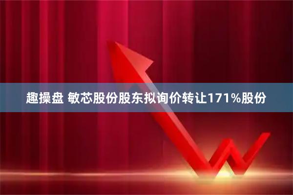 趣操盘 敏芯股份股东拟询价转让171%股份