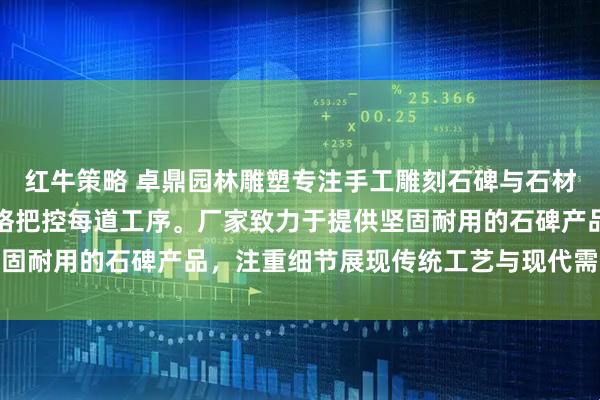 红牛策略 卓鼎园林雕塑专注手工雕刻石碑与石材墓碑制作，技术团队严格把控每道工序。厂家致力于提供坚固耐用的石碑产品，注重细节展现传统工艺与现代需求的结合