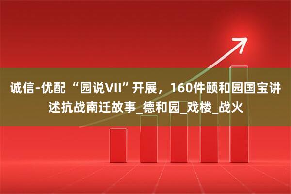 诚信-优配 “园说Ⅶ”开展，160件颐和园国宝讲述抗战南迁故事_德和园_戏楼_战火