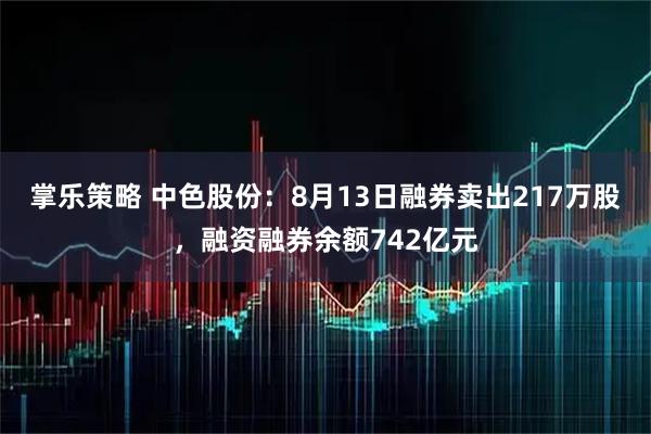 掌乐策略 中色股份：8月13日融券卖出217万股，融资融券余额742亿元