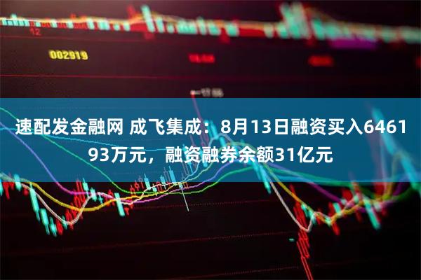 速配发金融网 成飞集成：8月13日融资买入646193万元，融资融券余额31亿元