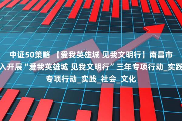 中证50策略 【爱我英雄城 见我文明行】南昌市教育系统深入开展“爱我英雄城 见我文明行”三年专项行动_实践_社会_文化