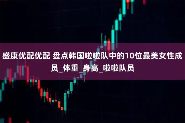 盛康优配优配 盘点韩国啦啦队中的10位最美女性成员_体重_身高_啦啦队员