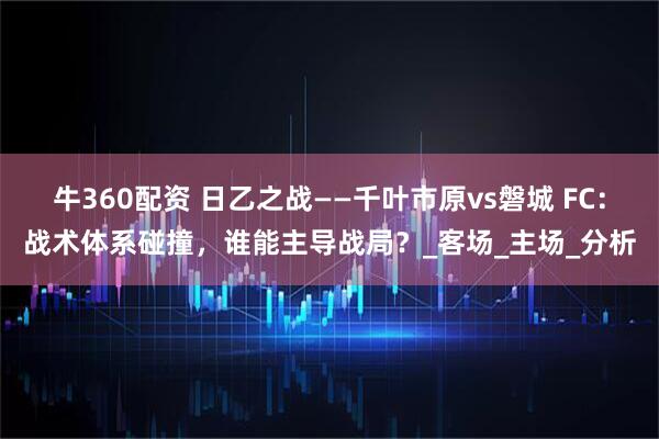 牛360配资 日乙之战——千叶市原vs磐城 FC：战术体系碰撞，谁能主导战局？_客场_主场_分析