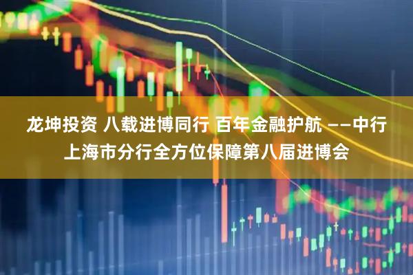 龙坤投资 八载进博同行 百年金融护航 ——中行上海市分行全方位保障第八届进博会