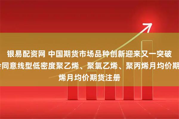 银易配资网 中国期货市场品种创新迎来又一突破 证监会同意线型低密度聚乙烯、聚氯乙烯、聚丙烯月均价期货注册