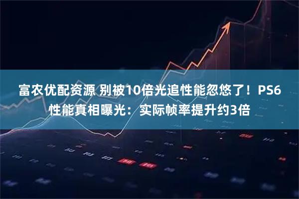 富农优配资源 别被10倍光追性能忽悠了！PS6性能真相曝光：实际帧率提升约3倍