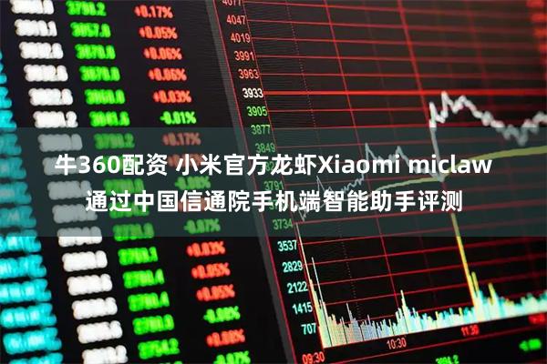 牛360配资 小米官方龙虾Xiaomi miclaw通过中国信通院手机端智能助手评测