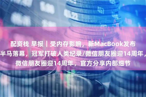 配资栈 早报｜受内存影响，新MacBook发布或延期/北京机器人半马落幕，冠军打破人类纪录/微信朋友圈迎14周年，官方分享内部细节