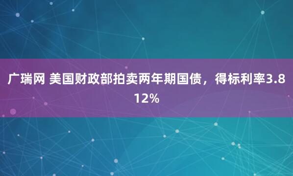 广瑞网 美国财政部拍卖两年期国债，得标利率3.812%