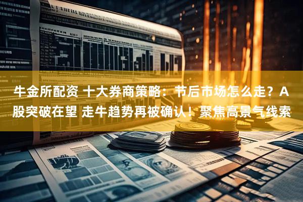 牛金所配资 十大券商策略：节后市场怎么走？A股突破在望 走牛趋势再被确认！聚焦高景气线索