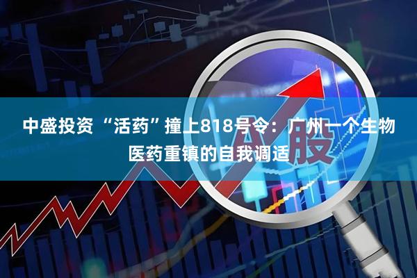 中盛投资 “活药”撞上818号令：广州一个生物医药重镇的自我调适