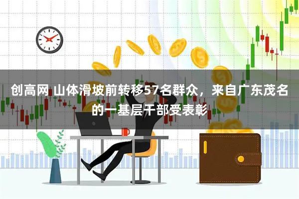 创高网 山体滑坡前转移57名群众，来自广东茂名的一基层干部受表彰