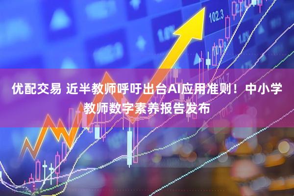 优配交易 近半教师呼吁出台AI应用准则！中小学教师数字素养报告发布