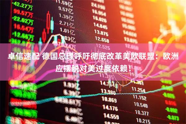 卓信速配 德国总理呼吁彻底改革美欧联盟：欧洲应摆脱对美过度依赖！