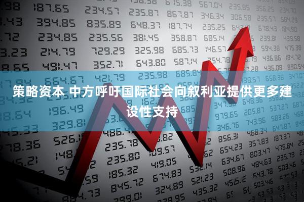 策略资本 中方呼吁国际社会向叙利亚提供更多建设性支持