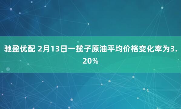 驰盈优配 2月13日一揽子原油平均价格变化率为3.20%