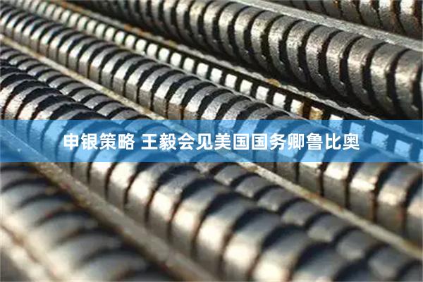 申银策略 王毅会见美国国务卿鲁比奥