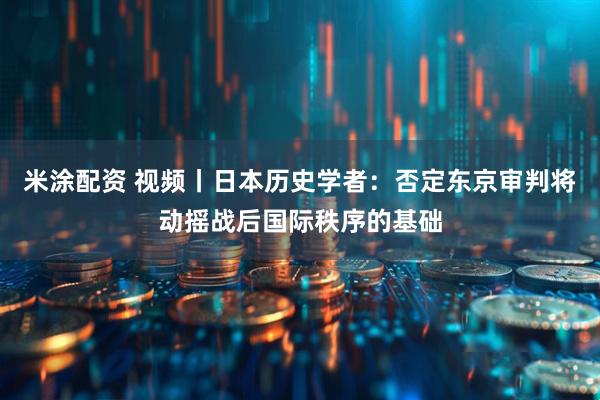 米涂配资 视频丨日本历史学者：否定东京审判将动摇战后国际秩序的基础
