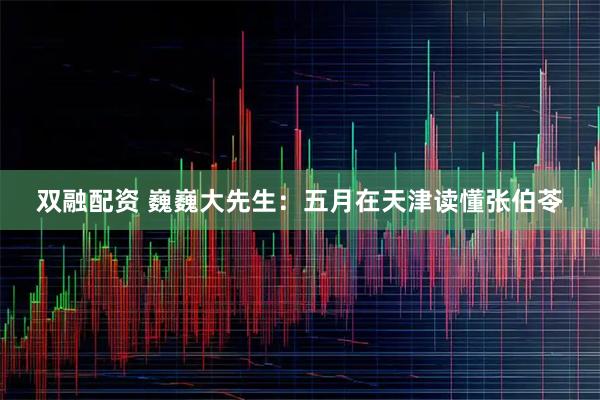 双融配资 巍巍大先生：五月在天津读懂张伯苓