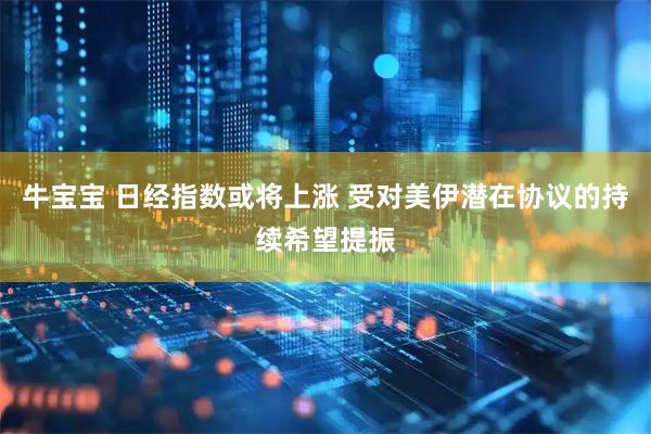 牛宝宝 日经指数或将上涨 受对美伊潜在协议的持续希望提振