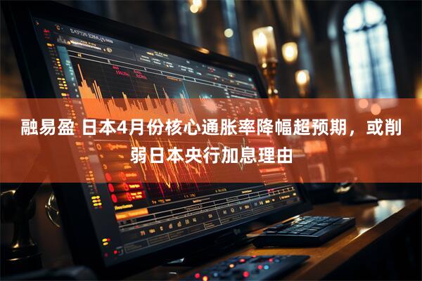 融易盈 日本4月份核心通胀率降幅超预期，或削弱日本央行加息理由