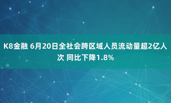 K8金融 6月20日全社会跨区域人员流动量超2亿人次 同比下降1.8%