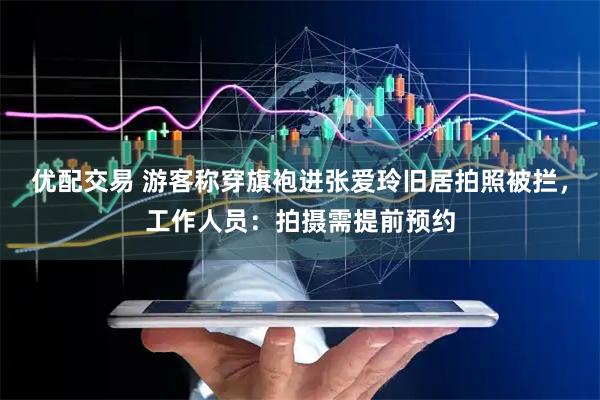 优配交易 游客称穿旗袍进张爱玲旧居拍照被拦，工作人员：拍摄需提前预约