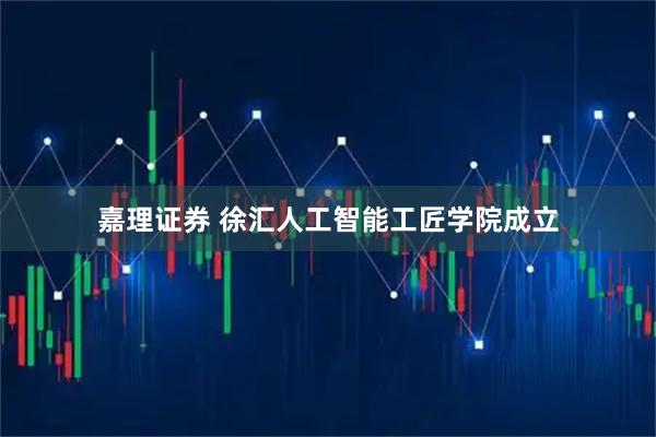 嘉理证券 徐汇人工智能工匠学院成立
