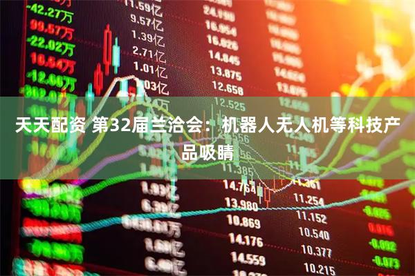 天天配资 第32届兰洽会：机器人无人机等科技产品吸睛