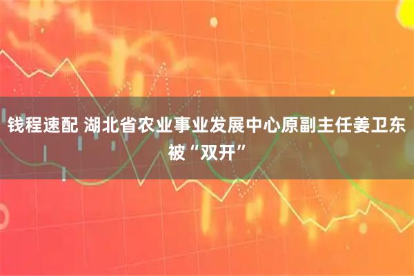 钱程速配 湖北省农业事业发展中心原副主任姜卫东被“双开”
