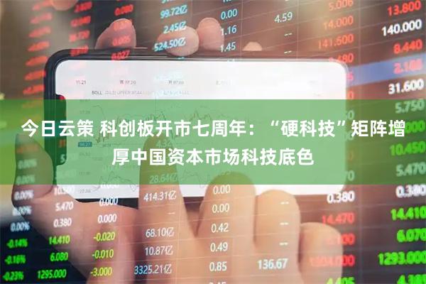 今日云策 科创板开市七周年：“硬科技”矩阵增厚中国资本市场科技底色
