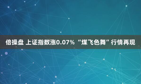 倍操盘 上证指数涨0.07% “煤飞色舞”行情再现