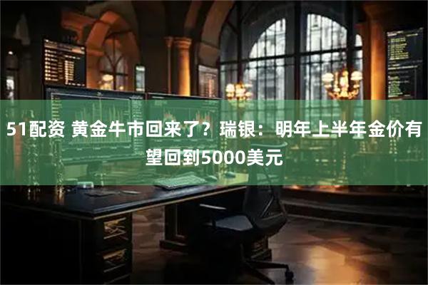51配资 黄金牛市回来了？瑞银：明年上半年金价有望回到5000美元