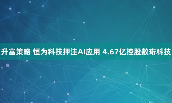 升富策略 恒为科技押注AI应用 4.67亿控股数珩科技