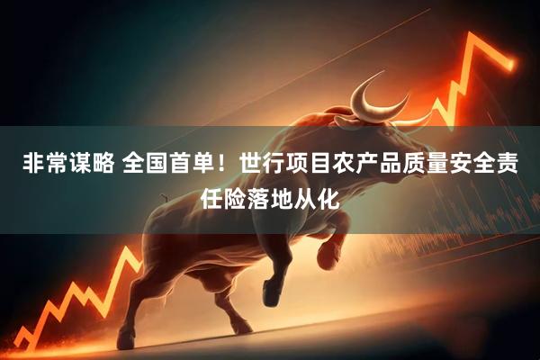 非常谋略 全国首单！世行项目农产品质量安全责任险落地从化