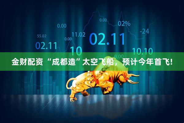 金财配资 “成都造”太空飞船，预计今年首飞!