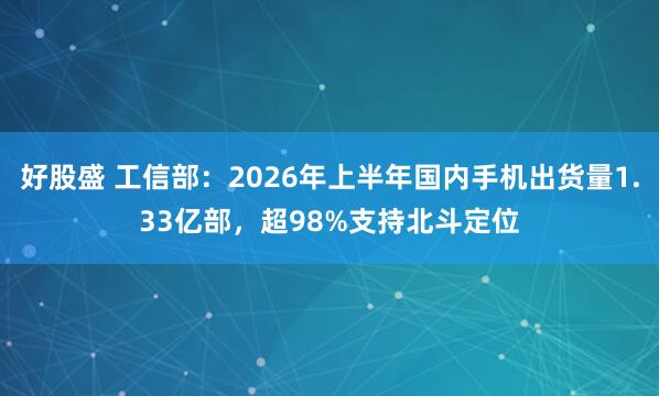 好股盛 工信部：2026年上半年国内手机出货量1.33亿部，超98%支持北斗定位