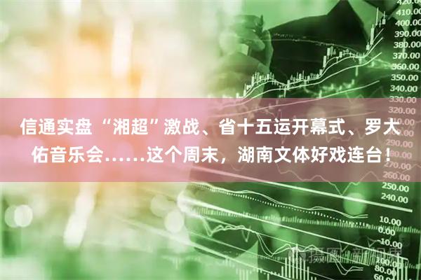 信通实盘 “湘超”激战、省十五运开幕式、罗大佑音乐会……这个周末，湖南文体好戏连台！